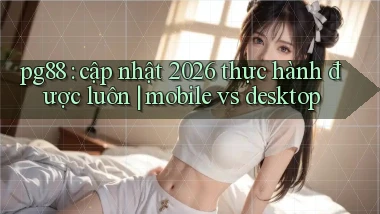 pg88 cập nhật 2026 thực hành được luôn mobile vs desktop