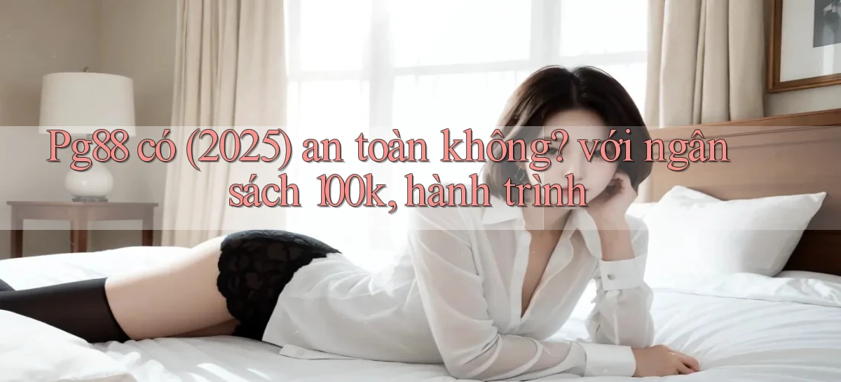 Pg88 có (2025) an toàn không với ngân sách 100k, hành trình