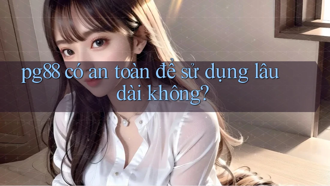pg88 có an toàn để sử dụng lâu dài không? pg88 có an toàn để sử dụng lâu dài không?