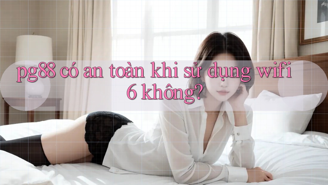 pg88 có an toàn khi sử dụng wifi 6 không? pg88 có an toàn khi sử dụng wifi 6 không?