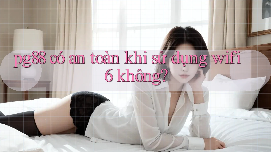 pg88 có an toàn khi sử dụng wifi 6 không? pg88 có an toàn khi sử dụng wifi 6 không?
