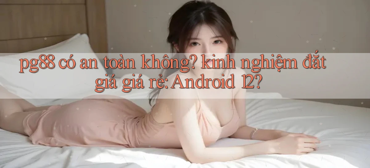 pg88 có an toàn không kinh nghiệm đắt giá giá rẻ Android 12