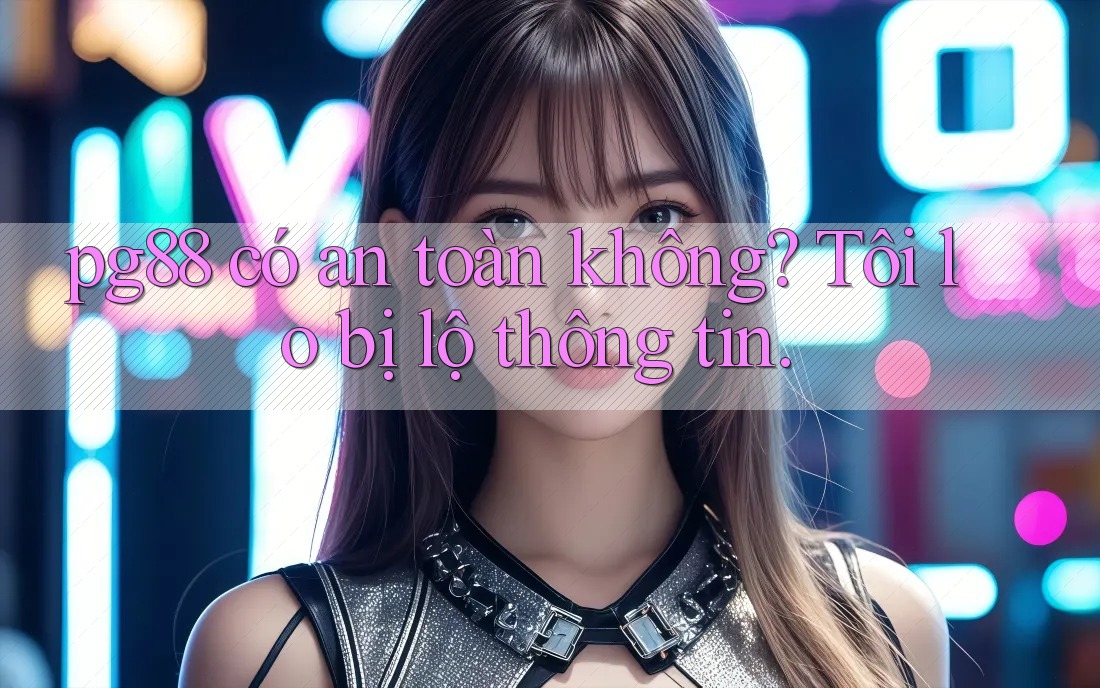 pg88 có an toàn không? Tôi lo bị lộ thông tin. pg88 có an toàn không? Tôi lo bị lộ thông tin.