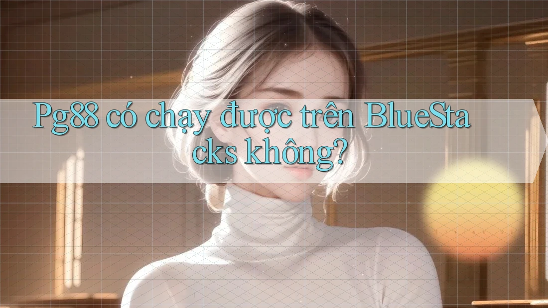 Pg88 có chạy được trên BlueStacks không? Pg88 có chạy được trên BlueStacks không?
