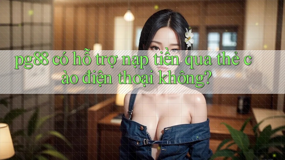 Pg88 có hỗ trợ nạp tiền qua thẻ cào điện thoại không? Pg88 có hỗ trợ nạp tiền qua thẻ cào điện thoại không?
