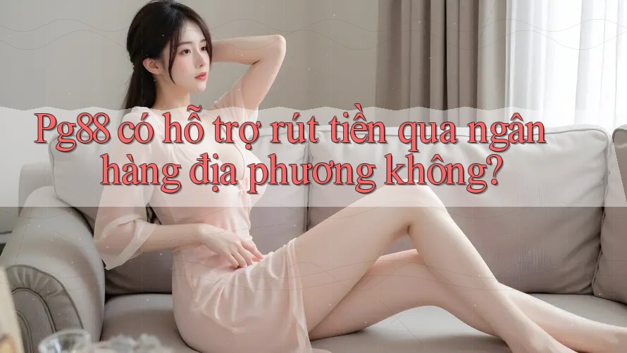 Pg88 có hỗ trợ rút tiền qua ngân hàng địa phương không? Pg88 có hỗ trợ rút tiền qua ngân hàng địa phương không?