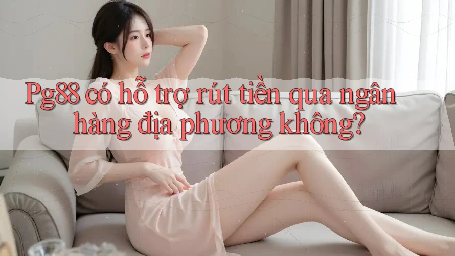 Pg88 có hỗ trợ rút tiền qua ngân hàng địa phương không? Pg88 có hỗ trợ rút tiền qua ngân hàng địa phương không?