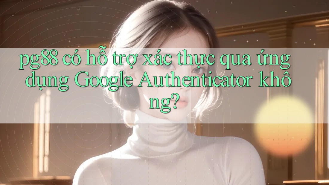 pg88 có hỗ trợ xác thực qua ứng dụng Google Authenticator không? pg88 có hỗ trợ xác thực qua ứng dụng Google Authenticator không?