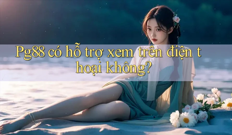 Pg88 có hỗ trợ xem trên điện thoại không? Pg88 có hỗ trợ xem trên điện thoại không?