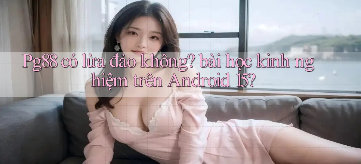 Pg88 có lừa đảo không bài học kinh nghiệm trên Android 15