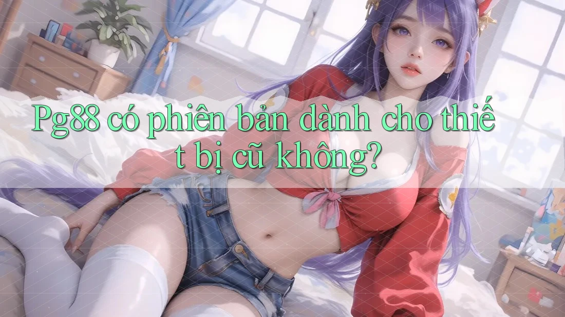 Pg88 có phiên bản dành cho thiết bị cũ không? Pg88 có phiên bản dành cho thiết bị cũ không?