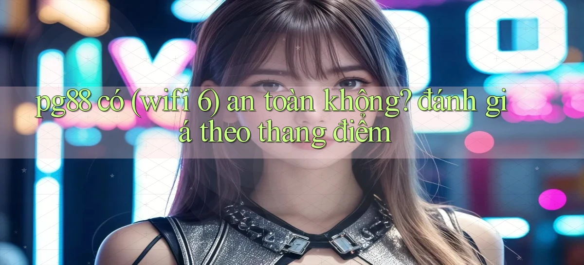 pg88 có (wifi 6) an toàn không đánh giá theo thang điểm