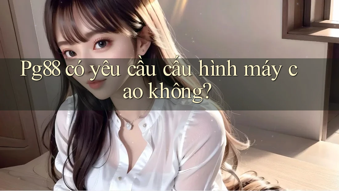 Pg88 có yêu cầu cấu hình máy cao không? Pg88 có yêu cầu cấu hình máy cao không?