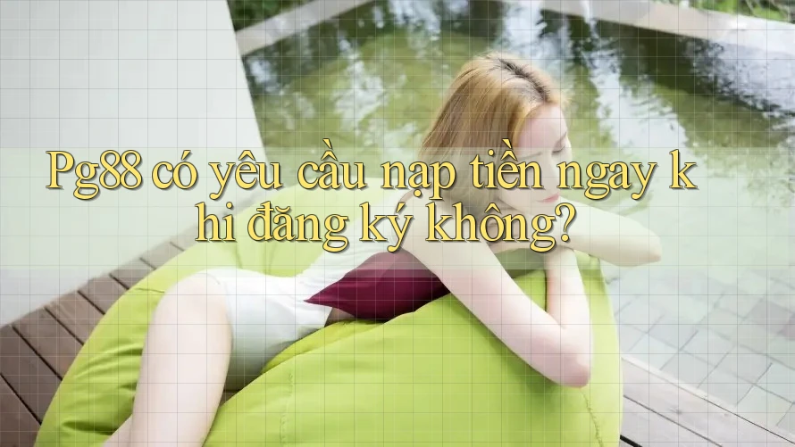 Pg88 có yêu cầu nạp tiền ngay khi đăng ký không? Pg88 có yêu cầu nạp tiền ngay khi đăng ký không?