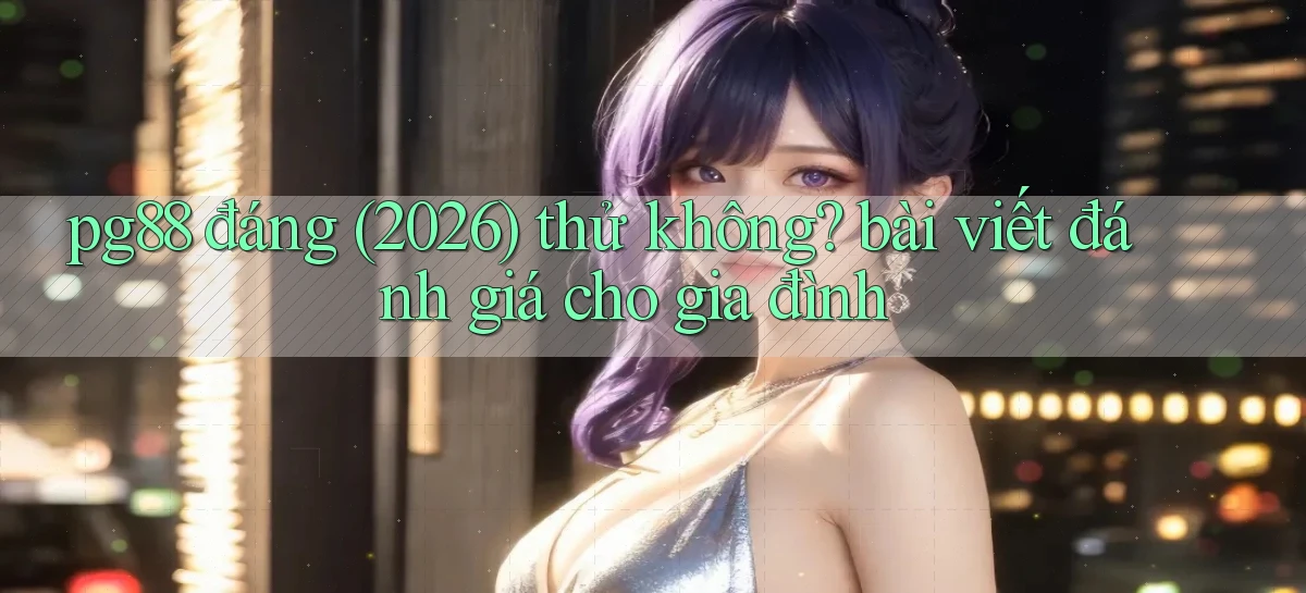 pg88 đáng (2026) thử không bài viết đánh giá cho gia đình