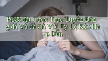 pg88  đặt cược trực tuyến bóng đá và đá gà với tỷ lệ kèo hấp dẫn