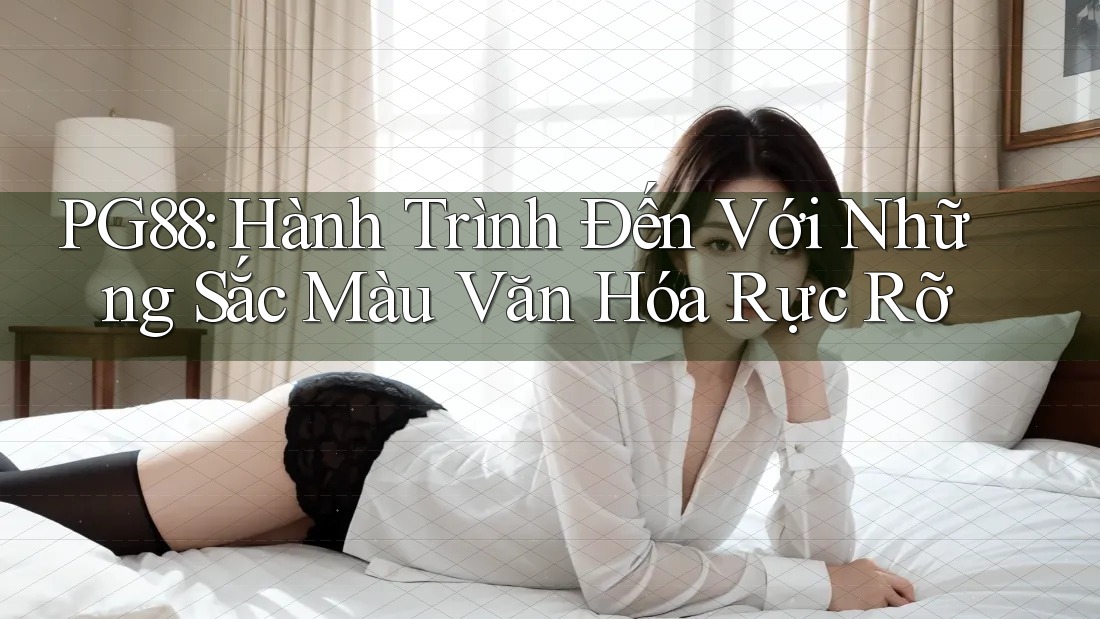 PG88: Hành Trình Đến Với Những Sắc Màu Văn Hóa Rực Rỡ