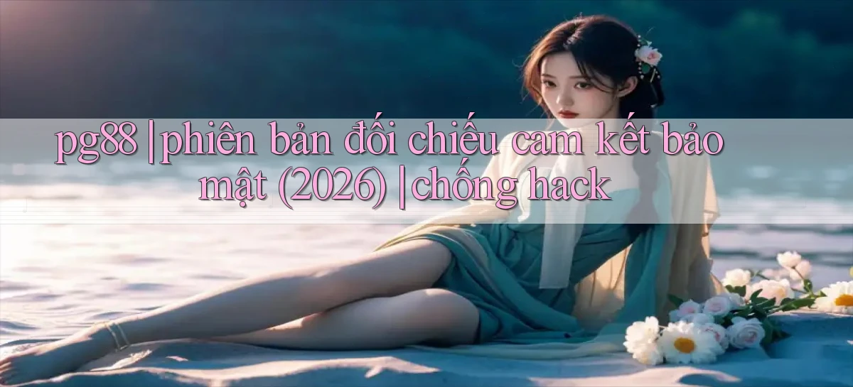 pg88 phiên bản đối chiếu cam kết bảo mật (2026) chống hack