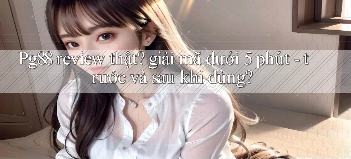 Pg88 review thật giải mã dưới 5 phút   trước và sau khi dùng