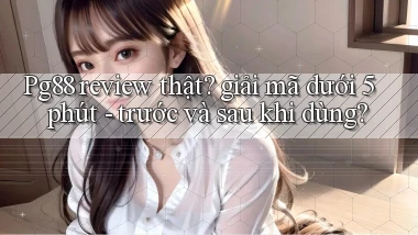Pg88 review thật giải mã dưới 5 phút   trước và sau khi dùng