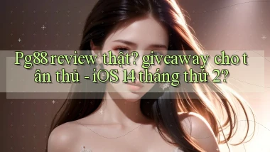 Pg88 review thật giveaway cho tân thủ   iOS 14 tháng thứ 2