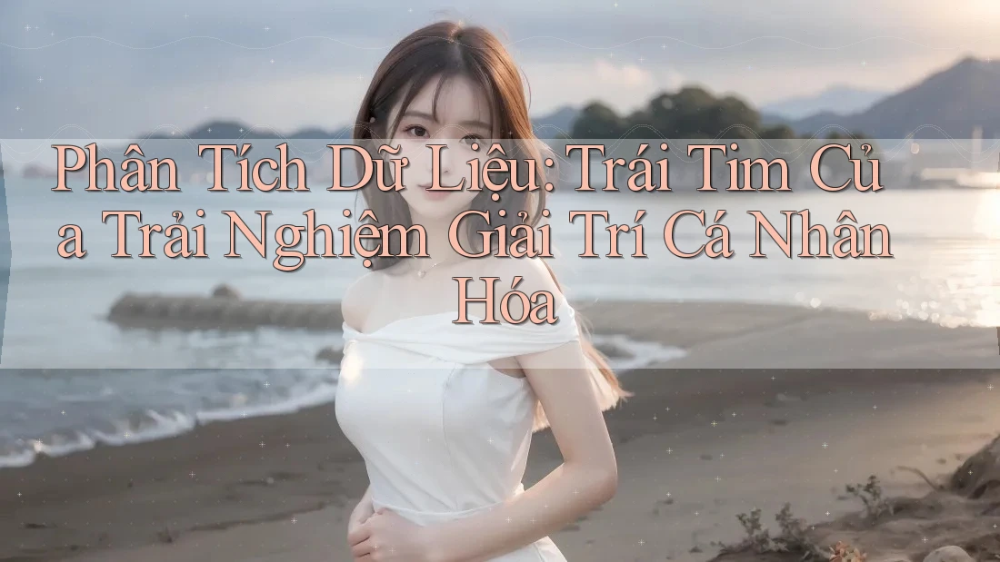 Phân Tích Dữ Liệu: Trái Tim Của Trải Nghiệm Giải Trí Cá Nhân Hóa Phân Tích Dữ Liệu: Trái Tim Của Trải Nghiệm Giải Trí Cá Nhân Hóa