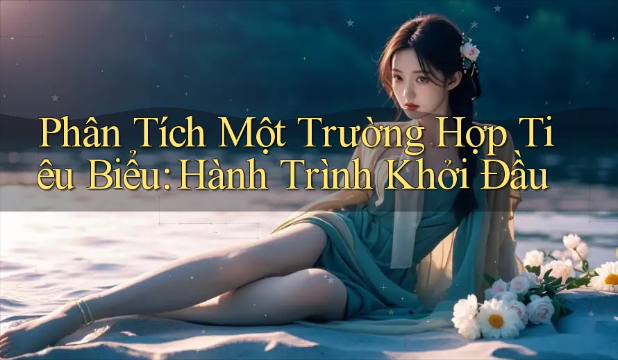 Phân Tích Một Trường Hợp Tiêu Biểu: Hành Trình Khởi Đầu