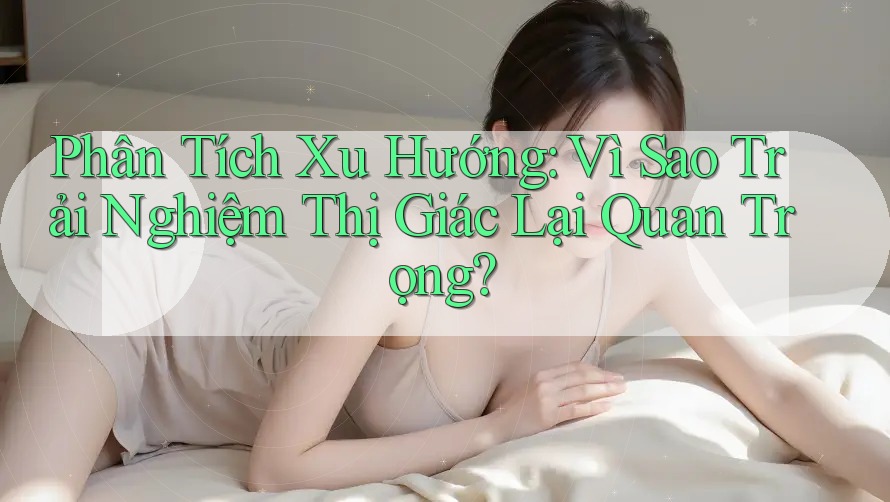 Phân Tích Xu Hướng: Vì Sao Trải Nghiệm Thị Giác Lại Quan Trọng? Phân Tích Xu Hướng: Vì Sao Trải Nghiệm Thị Giác Lại Quan Trọng?