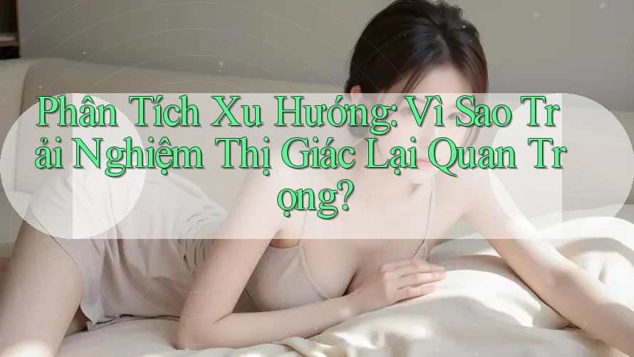 Phân Tích Xu Hướng: Vì Sao Trải Nghiệm Thị Giác Lại Quan Trọng? Phân Tích Xu Hướng: Vì Sao Trải Nghiệm Thị Giác Lại Quan Trọng?