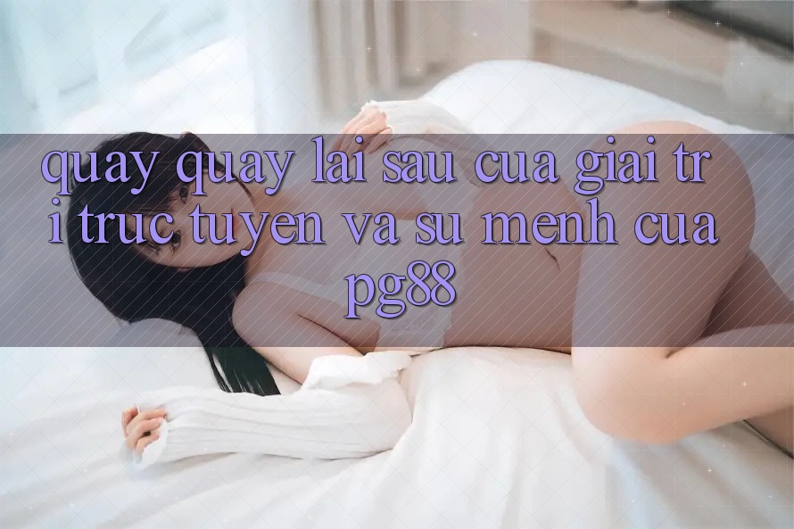 Quay quay lại sau của giải trí trực tuyến và sứ mệnh của pg88 Quay quay lại sau của giải trí trực tuyến và sứ mệnh của pg88