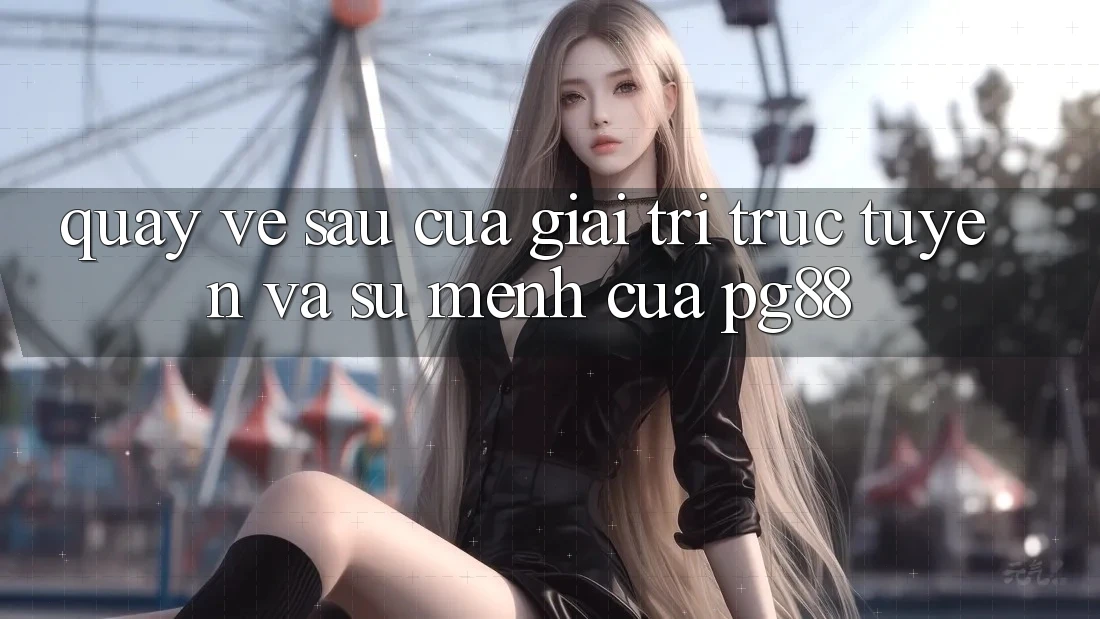 Quay về sau của giải trí trực tuyến và sứ mệnh của pg88 Quay về sau của giải trí trực tuyến và sứ mệnh của pg88