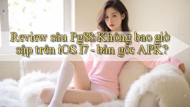 review sâu Pg88 không bao giờ sập trên iOS 17 bản gốc APK