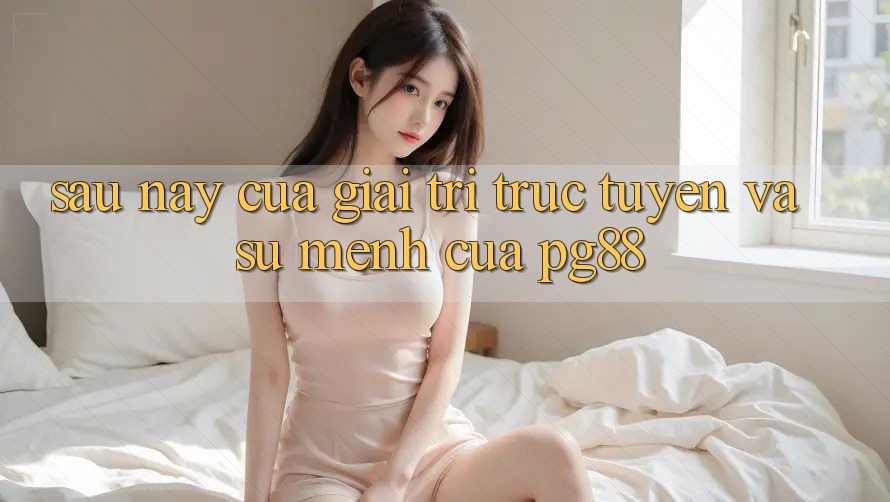 Sau này của giải trí trực tuyến và sứ mệnh của pg88 Sau này của giải trí trực tuyến và sứ mệnh của pg88