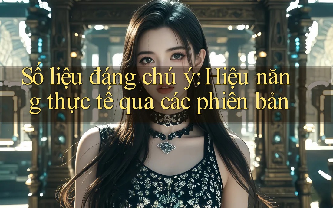 Số liệu đáng chú ý: Hiệu năng thực tế qua các phiên bản