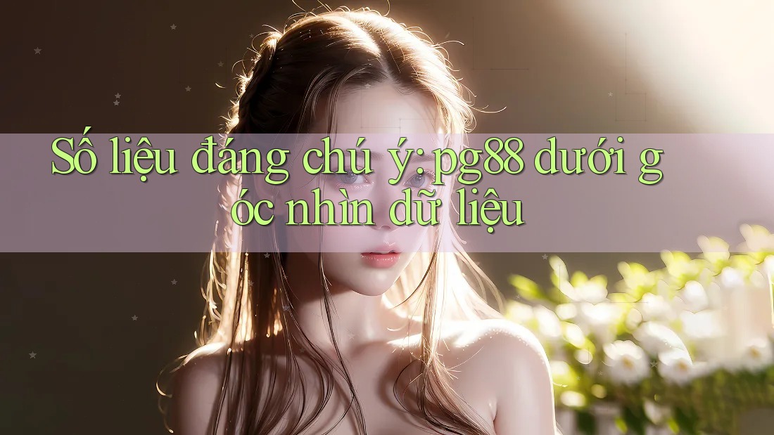 Số liệu đáng chú ý: pg88 dưới góc nhìn dữ liệu Số liệu đáng chú ý: pg88 dưới góc nhìn dữ liệu