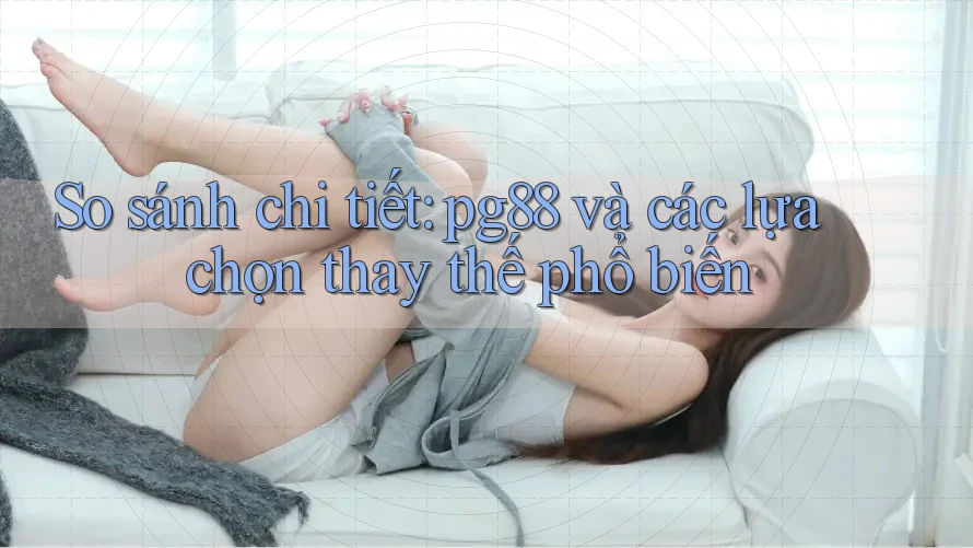 So sánh chi tiết: pg88 và các lựa chọn thay thế phổ biến So sánh chi tiết: pg88 và các lựa chọn thay thế phổ biến