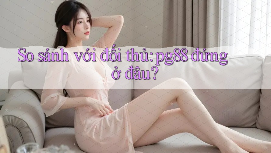 So sánh với đối thủ: pg88 đứng ở đâu? So sánh với đối thủ: pg88 đứng ở đâu?