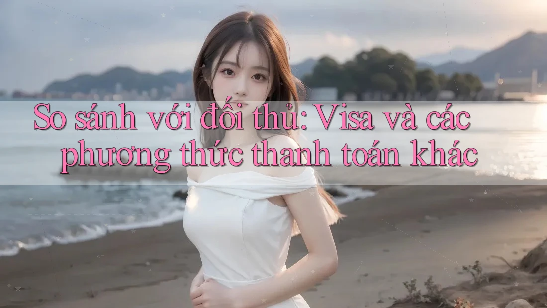 So sánh với đối thủ: Visa và các phương thức thanh toán khác So sánh với đối thủ: Visa và các phương thức thanh toán khác
