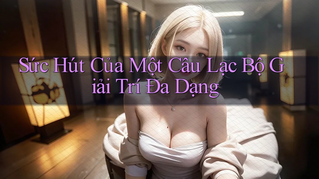 Sức Hút Của Một Câu Lạc Bộ Giải Trí Đa Dạng Sức Hút Của Một Câu Lạc Bộ Giải Trí Đa Dạng
