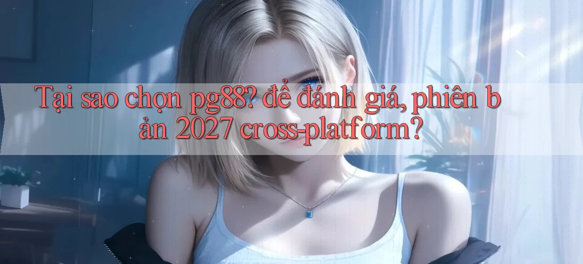 Tại sao chọn pg88 để đánh giá, phiên bản 2027 cross platform