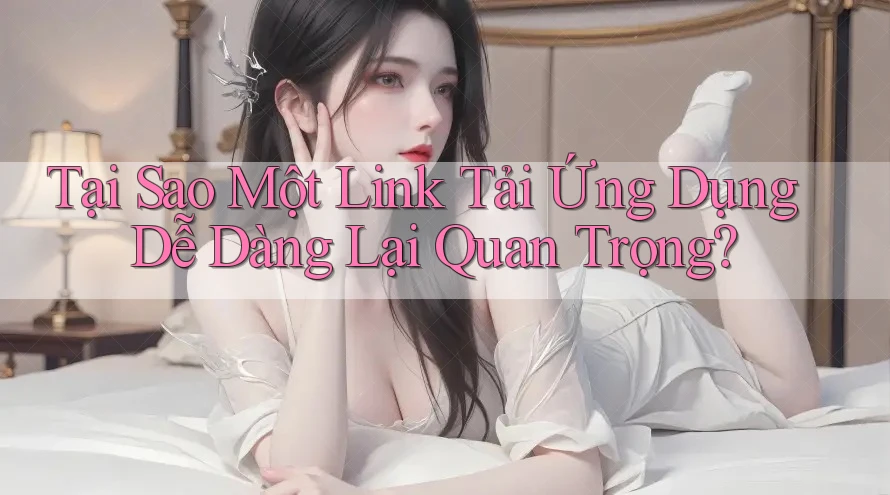 Tại Sao Một Link Tải Ứng Dụng Dễ Dàng Lại Quan Trọng? Tại Sao Một Link Tải Ứng Dụng Dễ Dàng Lại Quan Trọng?