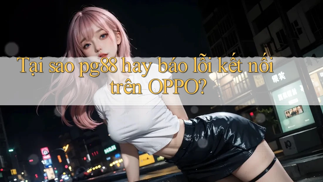 Tại sao pg88 hay báo lỗi kết nối trên OPPO? Tại sao pg88 hay báo lỗi kết nối trên OPPO?