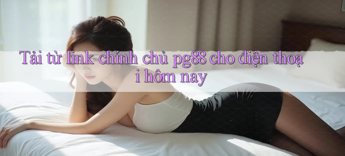 Tải từ link chính chủ pg88 cho điện thoại hôm nay