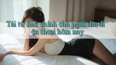 Tải từ link chính chủ pg88 cho điện thoại hôm nay