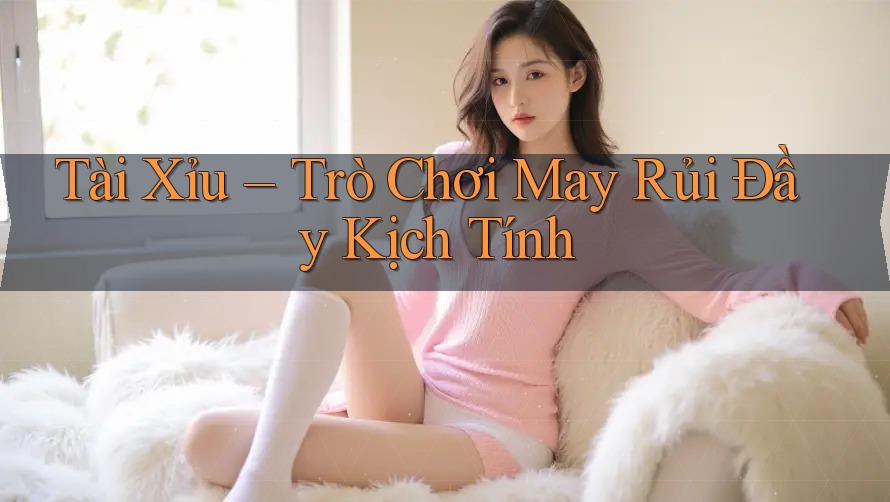Tài Xỉu – Trò Chơi May Rủi Đầy Kịch Tính Tài Xỉu – Trò Chơi May Rủi Đầy Kịch Tính