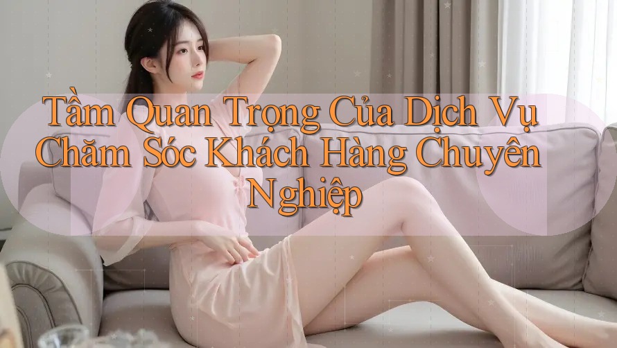Tầm Quan Trọng Của Dịch Vụ Chăm Sóc Khách Hàng Chuyên Nghiệp Tầm Quan Trọng Của Dịch Vụ Chăm Sóc Khách Hàng Chuyên Nghiệp