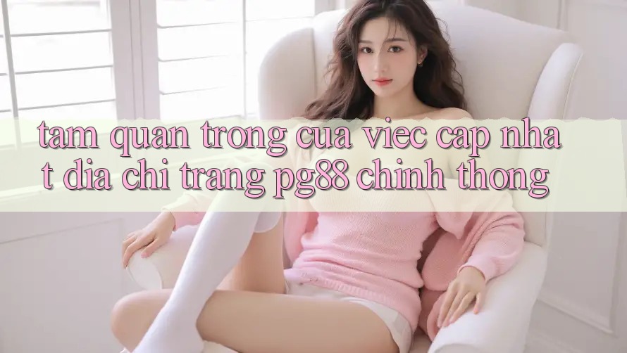 Tầm quan trọng của việc cập nhật địa chỉ trang pg88 chính thống
