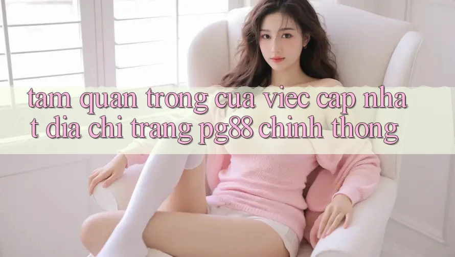 Tầm quan trọng của việc cập nhật địa chỉ trang pg88 chính thống Tầm quan trọng của việc cập nhật địa chỉ trang pg88 chính thống