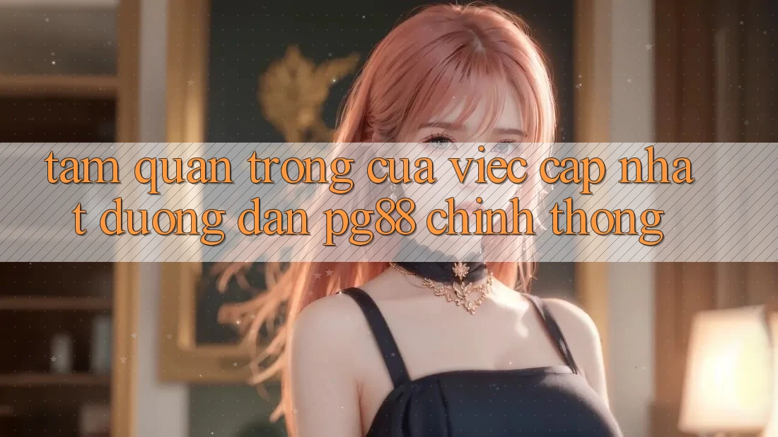 Tầm quan trọng của việc cập nhật đường dẫn pg88 chính thống Tầm quan trọng của việc cập nhật đường dẫn pg88 chính thống