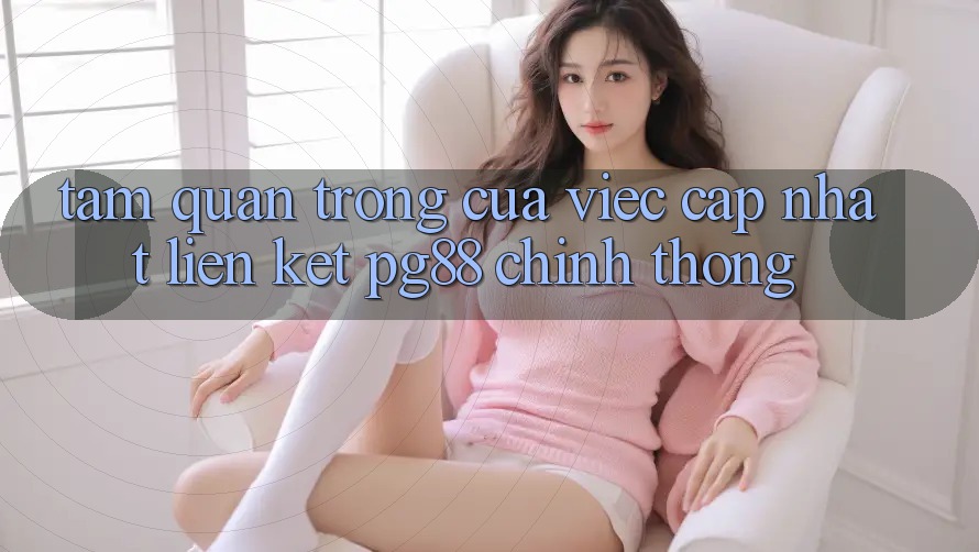 Tầm quan trọng của việc cập nhật liên kết pg88 chính thống Tầm quan trọng của việc cập nhật liên kết pg88 chính thống
